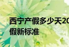 西宁产假多少天2022新标准 2022年西宁产假新标准 