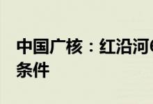 中国广核：红沿河6号机组即将具备商业运营条件