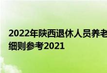 2022年陕西退休人员养老金上调方案 2022年陕西调整方案细则参考2021 
