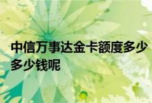 中信万事达金卡额度多少 中信银行国航万事达信用卡额度是多少钱呢
