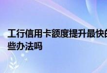 工行信用卡额度提升最快的方法 想提升工行信用卡额度有哪些办法吗