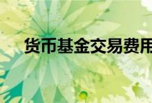 货币基金交易费用 货币基金有什么费用
