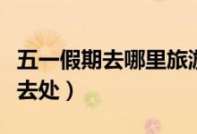 五一假期去哪里旅游比较好（盘点国内五大好去处）