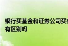 银行买基金和证券公司买有啥区别 银行买基金跟证券买基金有区别吗