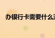 办银行卡需要什么流程 办银行卡需要什么