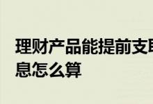 理财产品能提前支取吗? 理财产品提前支取利息怎么算