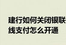 建行如何关闭银联在线支付功能 建行银联在线支付怎么开通