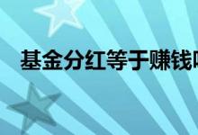 基金分红等于赚钱吗 基金分红等于赎回吗
