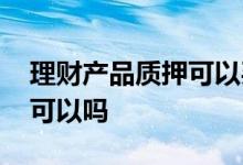 理财产品质押可以买房吗 短期理财质押买房可以吗