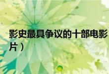 影史最具争议的十部电影（这些饱受争议的电影有的成为禁片）