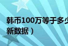 韩币100万等于多少人民币（今日汇率换算最新数据）