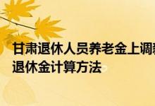 甘肃退休人员养老金上调新消息2022何时公布 2022年甘肃退休金计算方法 