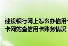 建设银行网上怎么办信用卡 非实名客户如何在建设银行信用卡网站查信用卡账务情况