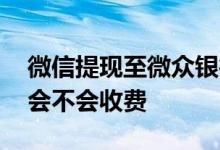 微信提现至微众银行收费吗 微众银行开通后会不会收费
