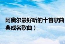 阿黛尔最好听的十首歌曲（阿黛尔好听的歌曲排名阿黛尔经典成名歌曲）