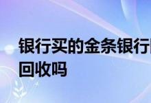 银行买的金条银行回收吗 银行买的金条银行回收吗