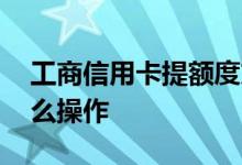工商信用卡提额度方法 工商信用卡提额度怎么操作