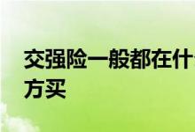 交强险一般都在什么地方买 交强险在什么地方买