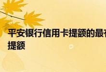 平安银行信用卡提额的最有效方法 我的平安银行信用卡怎么提额