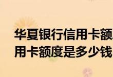 华夏银行信用卡额度多少 手机怎么还华夏信用卡额度是多少钱
