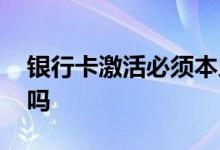 银行卡激活必须本人嘛 银行卡激活需要本人吗