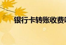 银行卡转账收费吗 银行卡转账收费吗