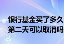 银行基金买了多久可以卖出去 在银行买基金第二天可以取消吗