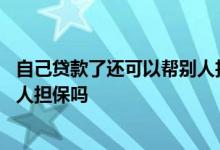自己贷款了还可以帮别人担保贷款吗 自己贷款了还可以帮别人担保吗