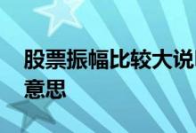 股票振幅比较大说明什么 股票振幅大小什么意思