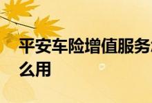 平安车险增值服务怎么用 平安增值服务卡怎么用