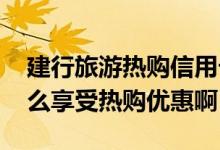 建行旅游热购信用卡 建行旅游热购信用卡怎么享受热购优惠啊
