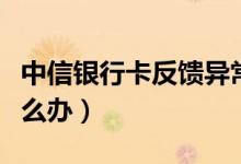 中信银行卡反馈异常（中信银行信用卡异常怎么办）