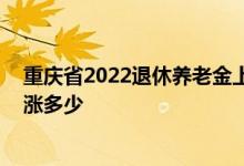 重庆省2022退休养老金上涨方案出来吗 今年平均养老金能涨多少 