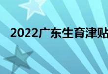 2022广东生育津贴是按98天算还是178天