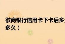 徽商银行信用卡下卡后多久到账（徽商银行信用卡补卡需要多久）