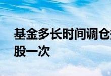 基金多长时间调仓换股一次 基金多久调仓换股一次