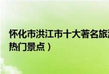 怀化市洪江市十大著名旅游景点（洪江市有哪些好玩的地方热门景点）