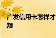 广发信用卡怎样才能提额 广发信用卡怎么提额