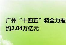 广州“十四五”将全力推进300项重大基础设施项目总投资约2.04万亿元