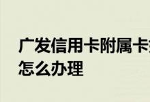 广发信用卡附属卡如何申请 广发信用附属卡怎么办理
