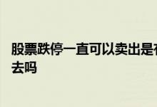 股票跌停一直可以卖出是有人买吗 股票跌停后基金还能卖出去吗