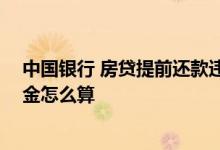 中国银行 房贷提前还款违约金 中国银行房贷提前还款违约金怎么算