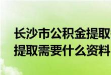 长沙市公积金提取需要哪些资料 长沙公积金提取需要什么资料
