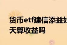 货币etf建信添益如何看收益 货币etf基金当天算收益吗