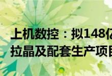上机数控：拟148亿元投建年产40GW单晶硅拉晶及配套生产项目