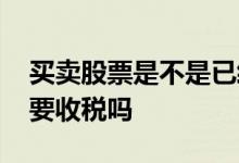 买卖股票是不是已经收税了 高送转后卖股票要收税吗