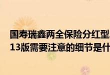 国寿瑞鑫两全保险分红型2013退订 国寿瑞鑫两全分红型2013版需要注意的细节是什么