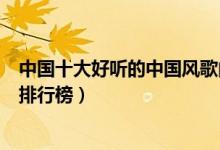 中国十大好听的中国风歌曲（经典的中国风歌曲中国风歌曲排行榜）