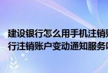 建设银行怎么用手机注销账户 建设银行：我可以通过电话银行注销账户变动通知服务吗