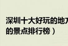 深圳十大好玩的地方（深圳哪里好玩深圳好玩的景点排行榜）